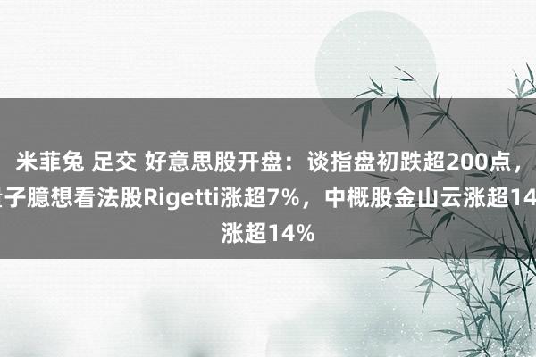 米菲兔 足交 好意思股开盘：谈指盘初跌超200点，量子臆想看法股Rigetti涨超7%，中概股金山云涨超14%