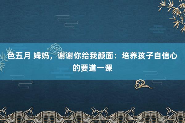 色五月 姆妈，谢谢你给我颜面：培养孩子自信心的要道一课