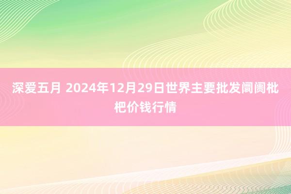 深爱五月 2024年12月29日世界主要批发阛阓枇杷价钱行情