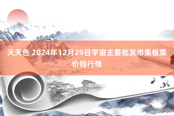 天天色 2024年12月29日宇宙主要批发市集板栗价钱行情