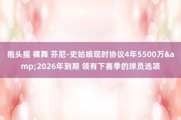 抱头摇 裸舞 芬尼-史姑娘现时协议4年5500万&2026年到期 领有下赛季的球员选项