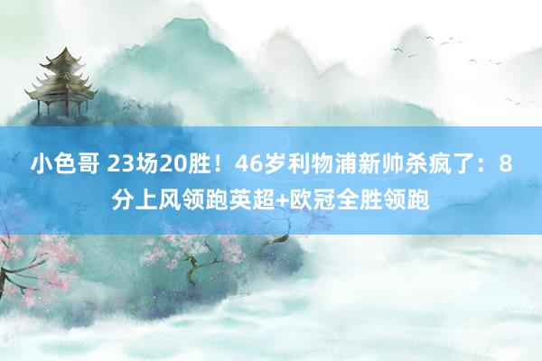 小色哥 23场20胜！46岁利物浦新帅杀疯了：8分上风领跑英超+欧冠全胜领跑