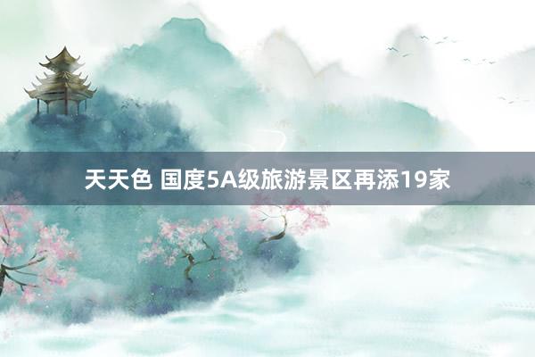 天天色 国度5A级旅游景区再添19家