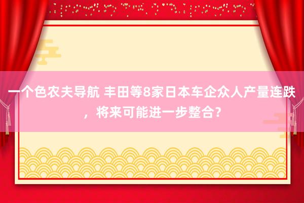 一个色农夫导航 丰田等8家日本车企众人产量连跌，将来可能进一步整合？