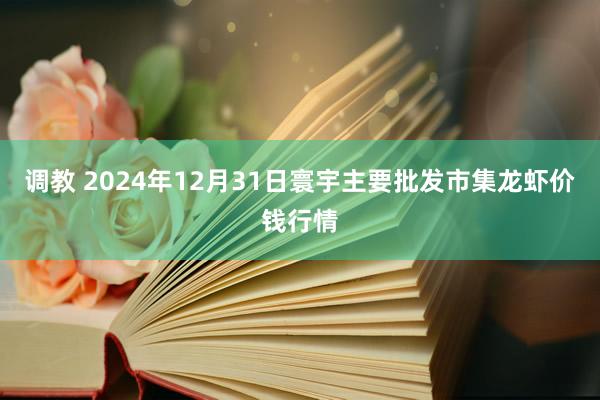 调教 2024年12月31日寰宇主要批发市集龙虾价钱行情