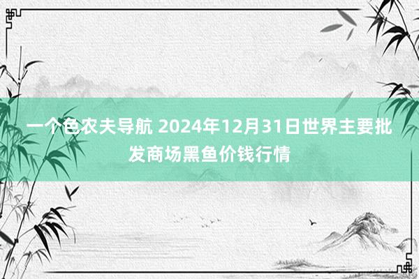 一个色农夫导航 2024年12月31日世界主要批发商场黑鱼价钱行情