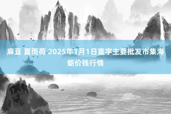 麻豆 夏雨荷 2025年1月1日寰宇主要批发市集海蛎价钱行情