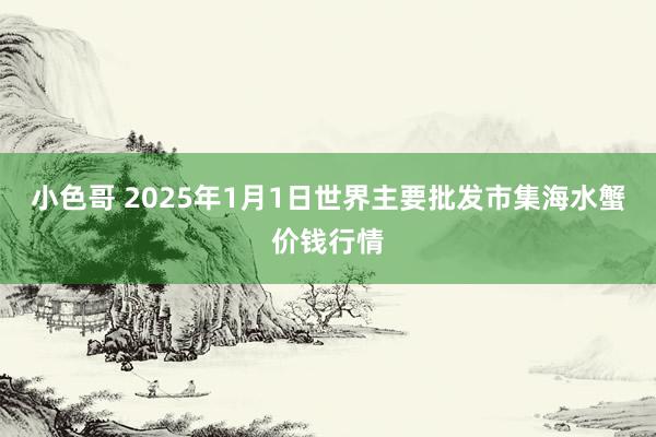 小色哥 2025年1月1日世界主要批发市集海水蟹价钱行情