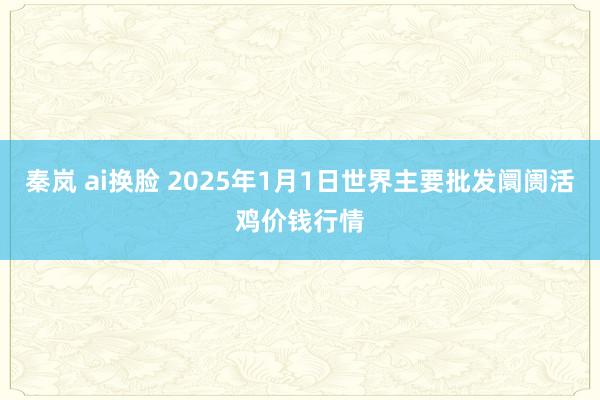 秦岚 ai换脸 2025年1月1日世界主要批发阛阓活鸡价钱行情