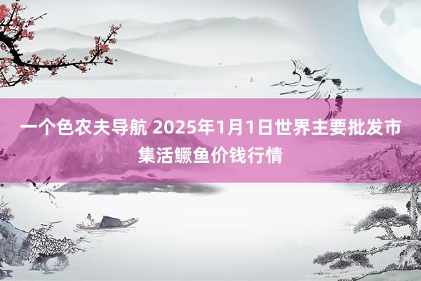 一个色农夫导航 2025年1月1日世界主要批发市集活鳜鱼价钱行情