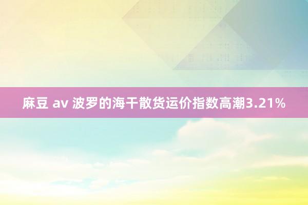 麻豆 av 波罗的海干散货运价指数高潮3.21%