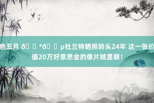 色五月 💰💵杜兰特晒照转头24年 这一张价值20万好意思金的像片贼显眼！