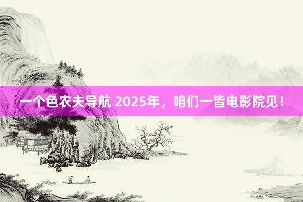 一个色农夫导航 2025年，咱们一皆电影院见！