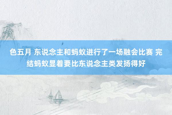 色五月 东说念主和蚂蚁进行了一场融会比赛 完结蚂蚁显着要比东说念主类发扬得好