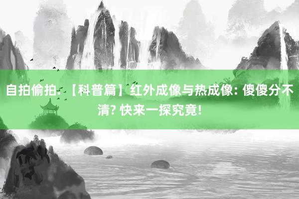 自拍偷拍. 【科普篇】红外成像与热成像: 傻傻分不清? 快来一探究竟!