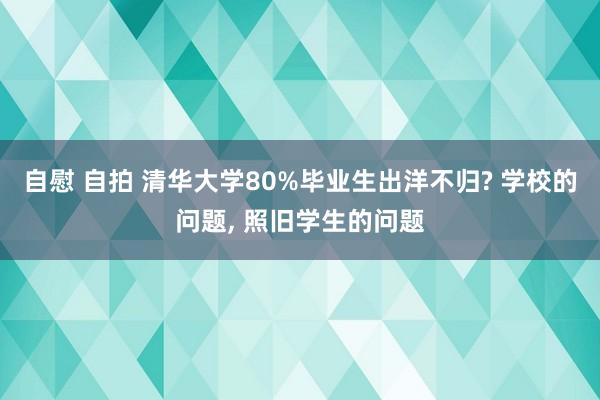 自慰 自拍 清华大学80%毕业生出洋不归? 学校的问题， 照旧学生的问题