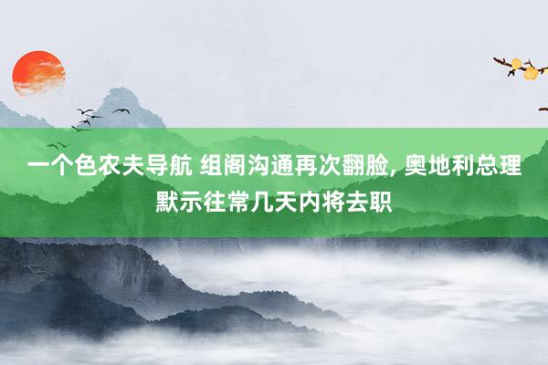 一个色农夫导航 组阁沟通再次翻脸， 奥地利总理默示往常几天内将去职