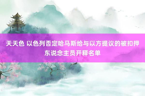 天天色 以色列否定哈马斯给与以方提议的被扣押东说念主员开释名单