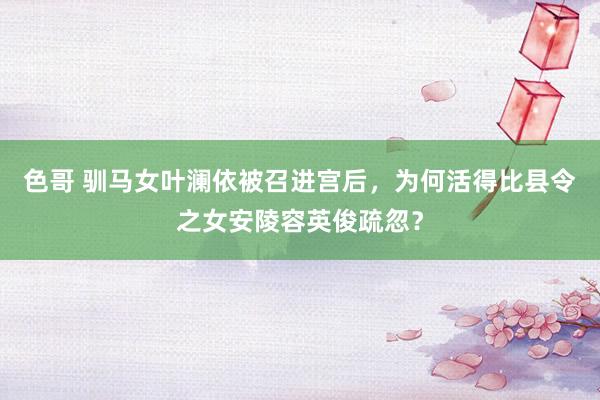 色哥 驯马女叶澜依被召进宫后，为何活得比县令之女安陵容英俊疏忽？