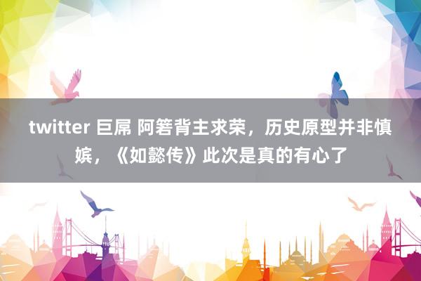 twitter 巨屌 阿箬背主求荣，历史原型并非慎嫔，《如懿传》此次是真的有心了