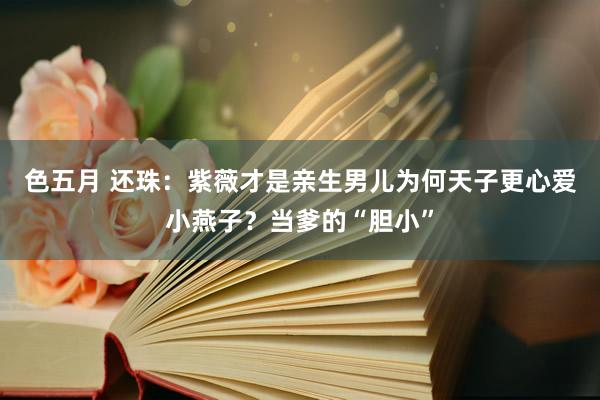 色五月 还珠：紫薇才是亲生男儿为何天子更心爱小燕子？当爹的“胆小”