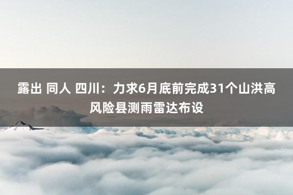 露出 同人 四川：力求6月底前完成31个山洪高风险县测雨雷达布设