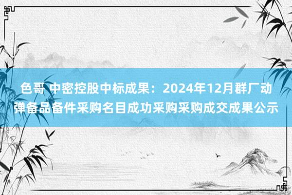 色哥 中密控股中标成果：2024年12月群厂动弹备品备件采购名目成功采购采购成交成果公示