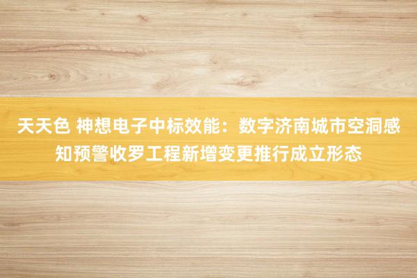 天天色 神想电子中标效能：数字济南城市空洞感知预警收罗工程新增变更推行成立形态