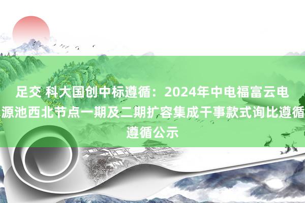 足交 科大国创中标遵循：2024年中电福富云电脑资源池西北节点一期及二期扩容集成干事款式询比遵循公示