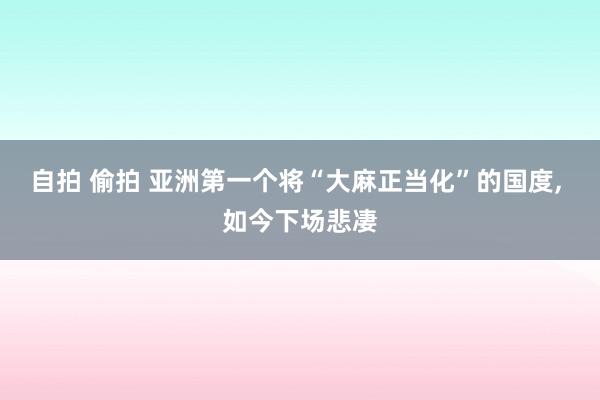 自拍 偷拍 亚洲第一个将“大麻正当化”的国度， 如今下场悲凄