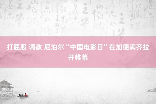 打屁股 调教 尼泊尔“中国电影日”在加德满齐拉开帷幕