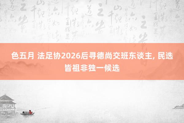 色五月 法足协2026后寻德尚交班东谈主， 民选皆祖非独一候选