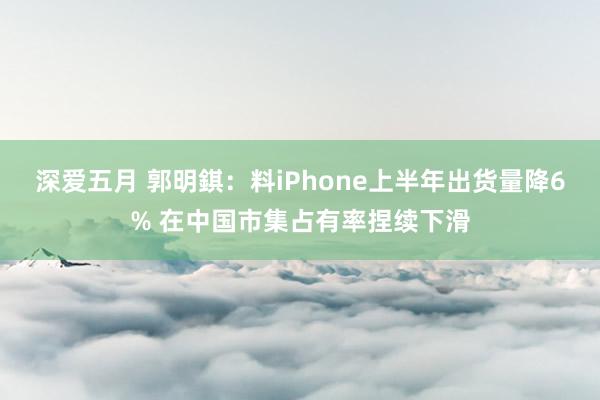 深爱五月 郭明錤：料iPhone上半年出货量降6% 在中国市集占有率捏续下滑