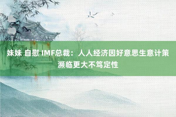 妹妹 自慰 IMF总裁：人人经济因好意思生意计策濒临更大不笃定性