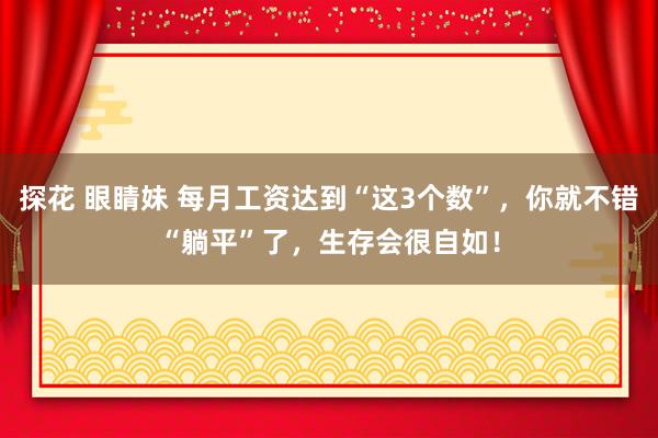 探花 眼睛妹 每月工资达到“这3个数”，你就不错“躺平”了，生存会很自如！