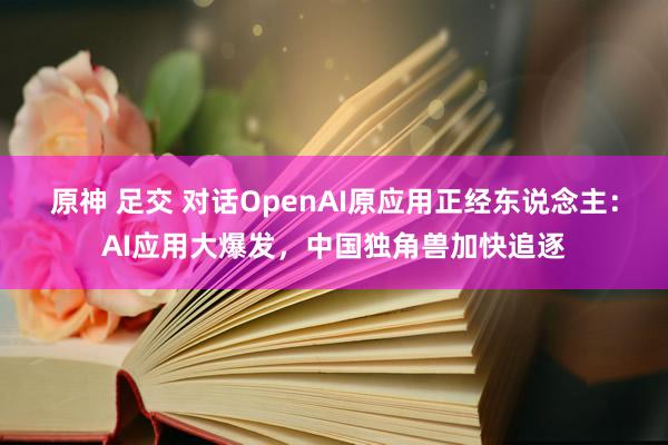 原神 足交 对话OpenAI原应用正经东说念主：AI应用大爆发，中国独角兽加快追逐