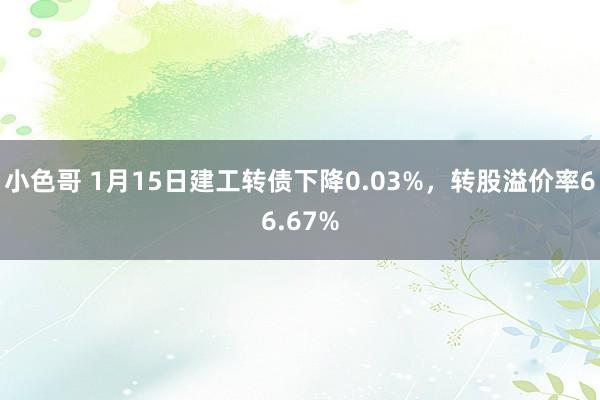 小色哥 1月15日建工转债下降0.03%，转股溢价率66.67%