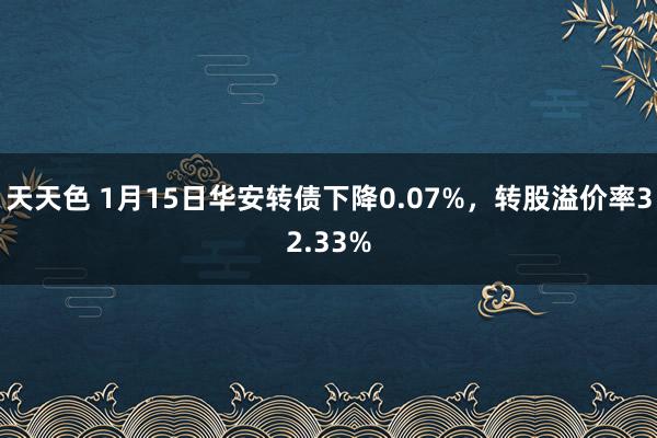 天天色 1月15日华安转债下降0.07%，转股溢价率32.33%