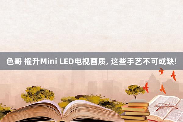 色哥 擢升Mini LED电视画质， 这些手艺不可或缺!