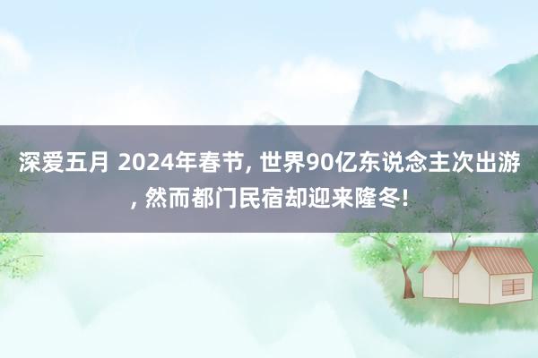 深爱五月 2024年春节， 世界90亿东说念主次出游， 然而都门民宿却迎来隆冬!