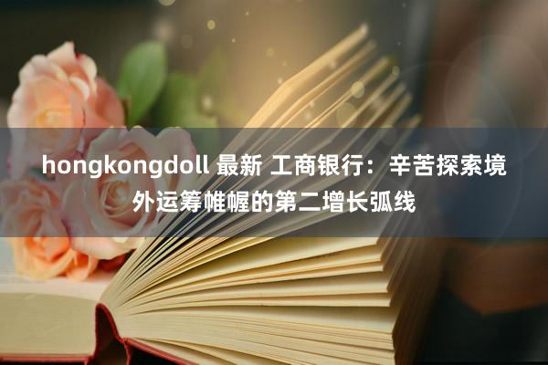 hongkongdoll 最新 工商银行：辛苦探索境外运筹帷幄的第二增长弧线