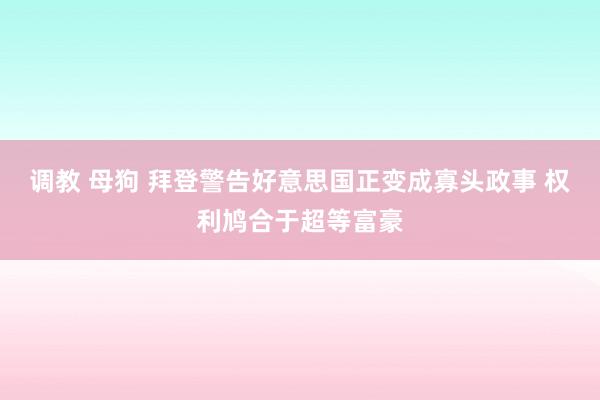 调教 母狗 拜登警告好意思国正变成寡头政事 权利鸠合于超等富豪