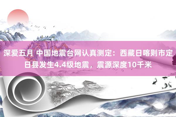 深爱五月 中国地震台网认真测定：西藏日喀则市定日县发生4.4级地震，震源深度10千米