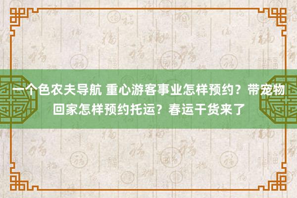 一个色农夫导航 重心游客事业怎样预约？带宠物回家怎样预约托运？春运干货来了