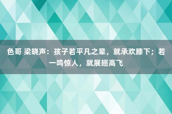 色哥 梁晓声：孩子若平凡之辈，就承欢膝下；若一鸣惊人，就展翅高飞